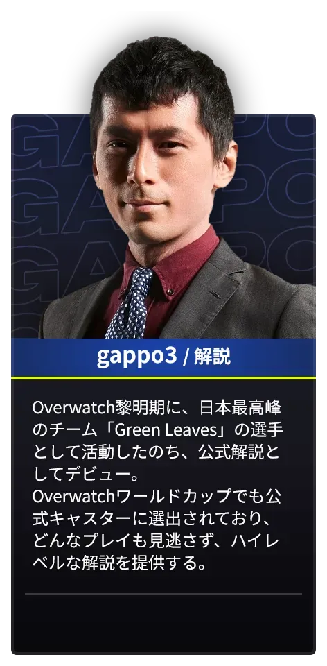 DAY1とDAY2で解説を担当するgappo3のプロフィール。Overwatch黎明期に、日本最高峰のチーム「Green Leaves」の選手として活動したのち、公式解説としてデビュー。Overwatchワールドカップでも公式キャスターに選出されており、どんなプレイも見逃さず、ハイレベルな解説を提供する。